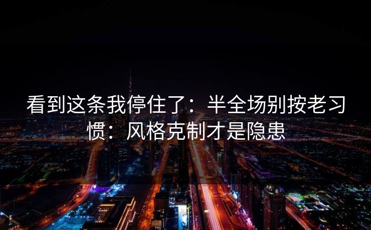 看到这条我停住了:半全场别按老习惯:风格克制才是隐患 看到这条我停住了:半全场别按老习惯:风格克制才是隐患