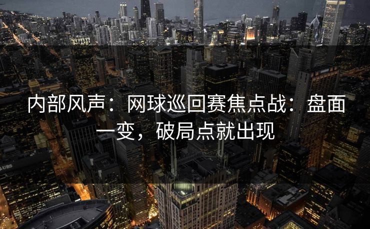 内部风声：网球巡回赛焦点战：盘面一变，破局点就出现