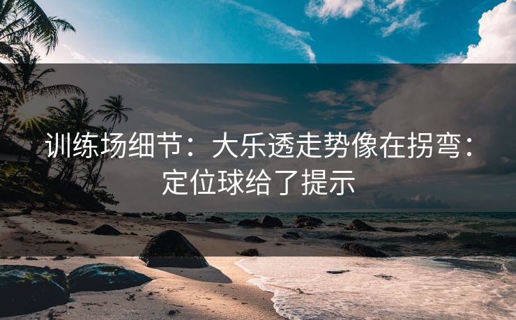 训练场细节：大乐透走势像在拐弯：定位球给了提示