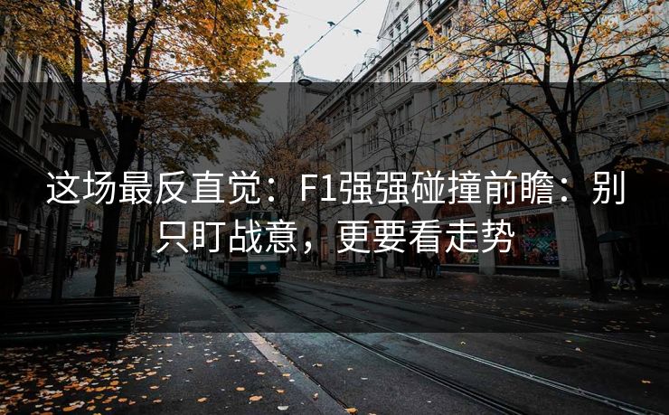 这场最反直觉：F1强强碰撞前瞻：别只盯战意，更要看走势