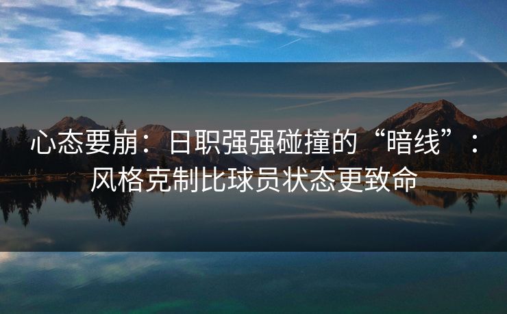 心态要崩：日职强强碰撞的“暗线”：风格克制比球员状态更致命