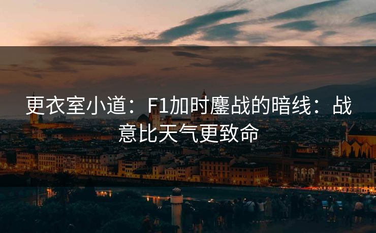 更衣室小道：F1加时鏖战的暗线：战意比天气更致命