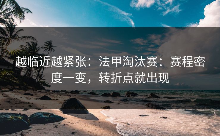 越临近越紧张：法甲淘汰赛：赛程密度一变，转折点就出现