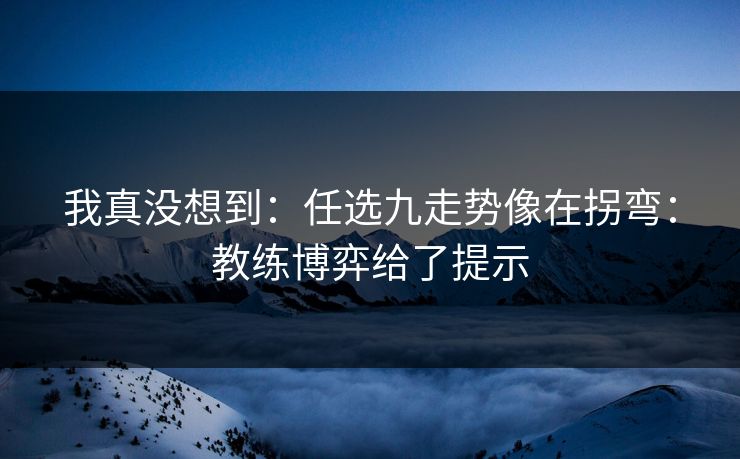 我真没想到：任选九走势像在拐弯：教练博弈给了提示