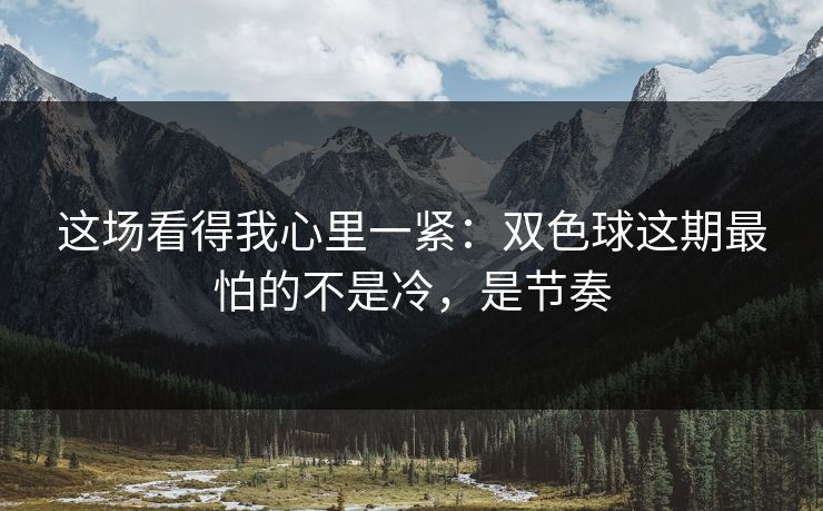 这场看得我心里一紧：双色球这期最怕的不是冷，是节奏