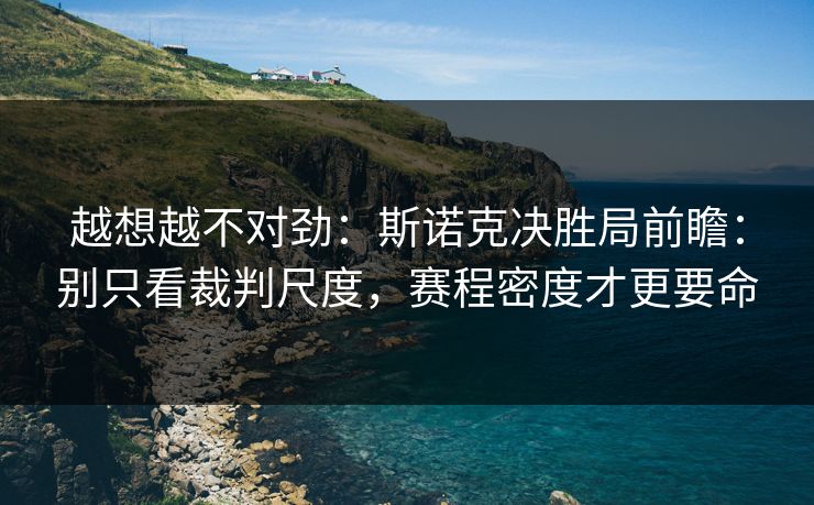 越想越不对劲：斯诺克决胜局前瞻：别只看裁判尺度，赛程密度才更要命