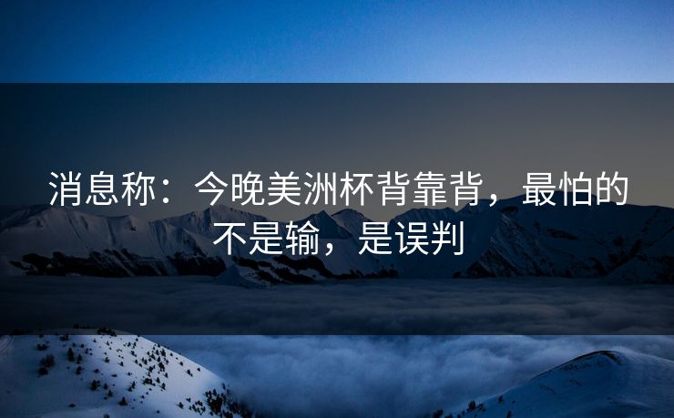 消息称：今晚美洲杯背靠背，最怕的不是输，是误判