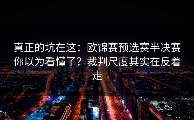 真正的坑在这：欧锦赛预选赛半决赛你以为看懂了？裁判尺度其实在反着走