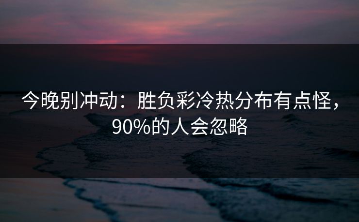 今晚别冲动：胜负彩冷热分布有点怪，90%的人会忽略