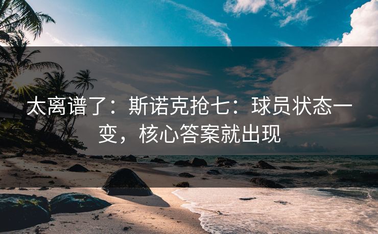 太离谱了：斯诺克抢七：球员状态一变，核心答案就出现