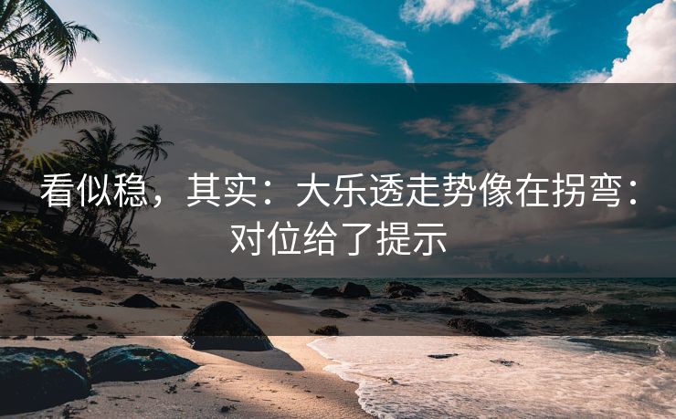 看似稳，其实：大乐透走势像在拐弯：对位给了提示