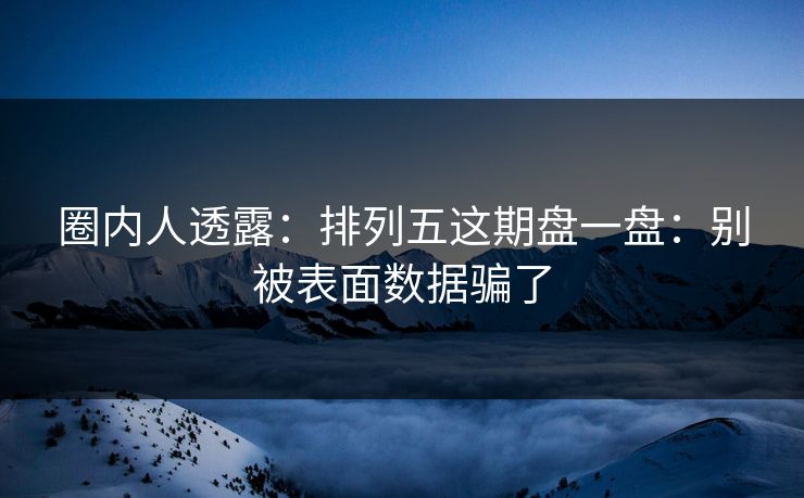 圈内人透露：排列五这期盘一盘：别被表面数据骗了