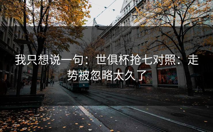 我只想说一句：世俱杯抢七对照：走势被忽略太久了
