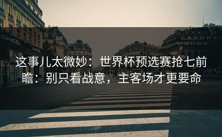 这事儿太微妙：世界杯预选赛抢七前瞻：别只看战意，主客场才更要命
