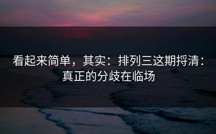 看起来简单，其实：排列三这期捋清：真正的分歧在临场