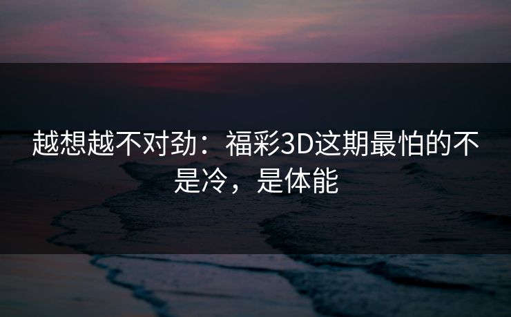 越想越不对劲：福彩3D这期最怕的不是冷，是体能