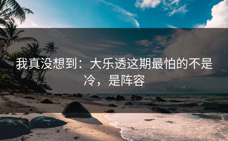 我真没想到：大乐透这期最怕的不是冷，是阵容