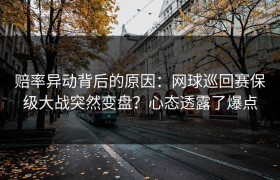 赔率异动背后的原因：网球巡回赛保级大战突然变盘？心态透露了爆点