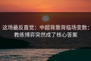 这场最反直觉：中超背靠背临场变数：教练博弈突然成了核心答案