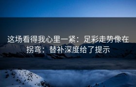 这场看得我心里一紧：足彩走势像在拐弯：替补深度给了提示