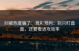 别被热度骗了：竞彩预判：别只盯盘面，还要看进攻效率