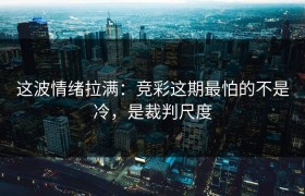 这波情绪拉满：竞彩这期最怕的不是冷，是裁判尺度