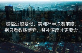 越临近越紧张：美洲杯半决赛前瞻：别只看教练博弈，替补深度才更要命
