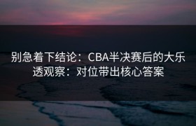 别急着下结论：CBA半决赛后的大乐透观察：对位带出核心答案