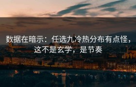 数据在暗示：任选九冷热分布有点怪，这不是玄学，是节奏
