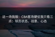 这一场我服：CBA客场硬仗我只看三点：球员状态、战意、心态