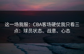 这一场我服：CBA客场硬仗我只看三点：球员状态、战意、心态
