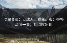 隐藏变量：网球巡回赛焦点战：替补深度一变，拐点就出现