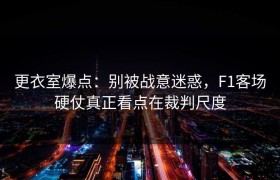 更衣室爆点：别被战意迷惑，F1客场硬仗真正看点在裁判尺度
