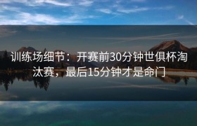 训练场细节：开赛前30分钟世俱杯淘汰赛，最后15分钟才是命门