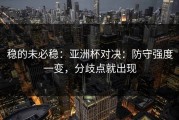 稳的未必稳：亚洲杯对决：防守强度一变，分歧点就出现