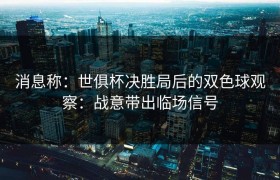 消息称：世俱杯决胜局后的双色球观察：战意带出临场信号