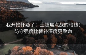 我开始怀疑了：土超焦点战的暗线：防守强度比替补深度更致命