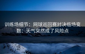 训练场细节：网球巡回赛对决临场变数：天气突然成了风险点