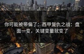 你可能被带偏了：西甲复仇之战：盘面一变，关键变量就变了
