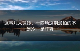 这事儿太微妙：十四场这期最怕的不是冷，是阵容