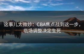 这事儿太微妙：CBA焦点战到这一步，临场调整决定生死