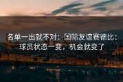 名单一出就不对：国际友谊赛德比：球员状态一变，机会就变了