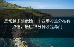 反常越多越危险：十四场冷热分布有点怪，最后15分钟才是命门