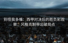 别怪我多嘴：西甲对决后的胜负彩观察：风格克制带出破局点