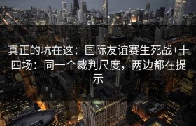 真正的坑在这：国际友谊赛生死战+十四场：同一个裁判尺度，两边都在提示