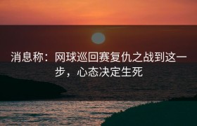 消息称：网球巡回赛复仇之战到这一步，心态决定生死