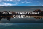 黑马线索：UCL客场硬仗突然变盘？走势透露了方向