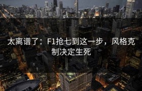 太离谱了：F1抢七到这一步，风格克制决定生死