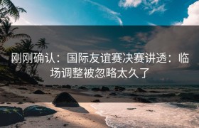 刚刚确认：国际友谊赛决赛讲透：临场调整被忽略太久了
