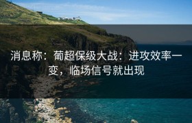 消息称：葡超保级大战：进攻效率一变，临场信号就出现